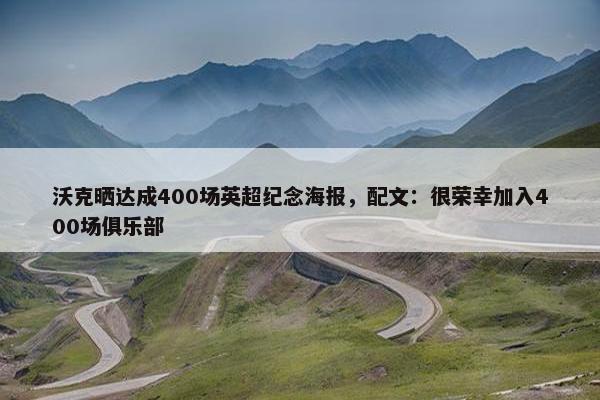 沃克晒达成400场英超纪念海报，配文：很荣幸加入400场俱乐部