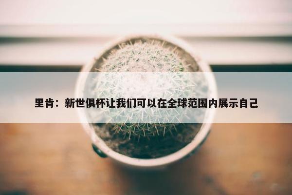 里肯：新世俱杯让我们可以在全球范围内展示自己