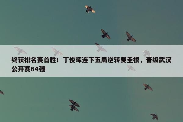 终获排名赛首胜！丁俊晖连下五局逆转麦圭根，晋级武汉公开赛64强