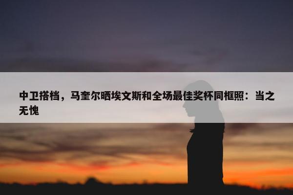 中卫搭档，马奎尔晒埃文斯和全场最佳奖杯同框照：当之无愧