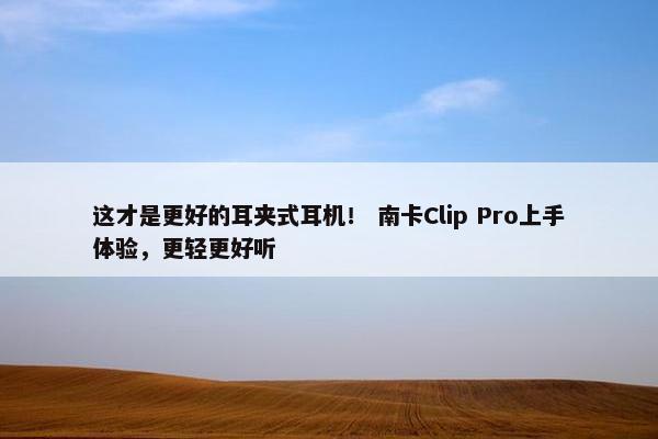 这才是更好的耳夹式耳机！ 南卡Clip Pro上手体验，更轻更好听