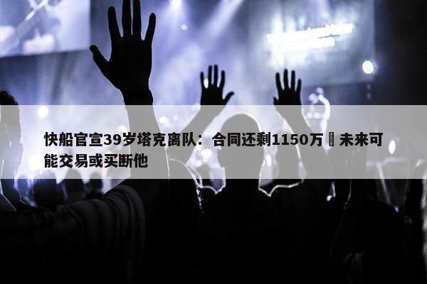 快船官宣39岁塔克离队：合同还剩1150万 未来可能交易或买断他