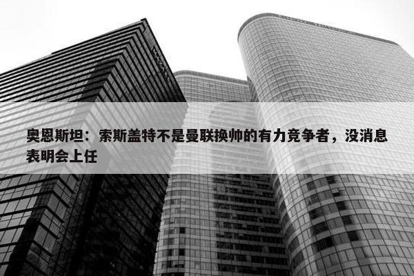 奥恩斯坦：索斯盖特不是曼联换帅的有力竞争者，没消息表明会上任