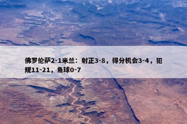 佛罗伦萨2-1米兰：射正3-8，得分机会3-4，犯规11-21，角球0-7