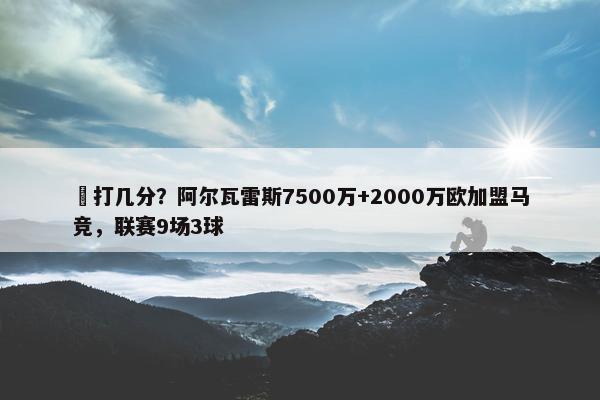 ️打几分？阿尔瓦雷斯7500万+2000万欧加盟马竞，联赛9场3球