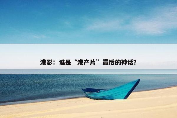 港影：谁是“港产片”最后的神话？