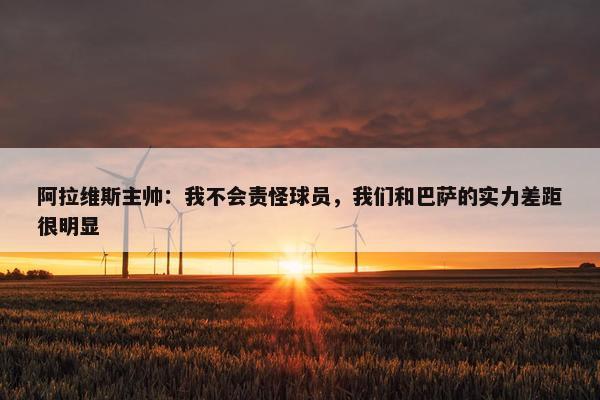 阿拉维斯主帅：我不会责怪球员，我们和巴萨的实力差距很明显