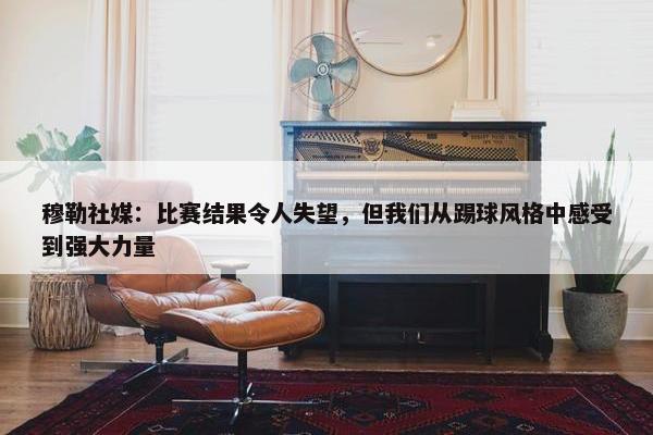 穆勒社媒：比赛结果令人失望，但我们从踢球风格中感受到强大力量