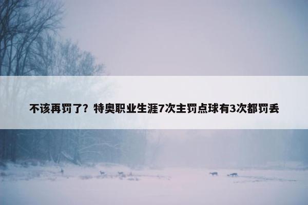 不该再罚了？特奥职业生涯7次主罚点球有3次都罚丢