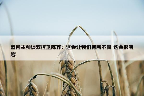 篮网主帅谈双控卫阵容：这会让我们有所不同 这会很有趣