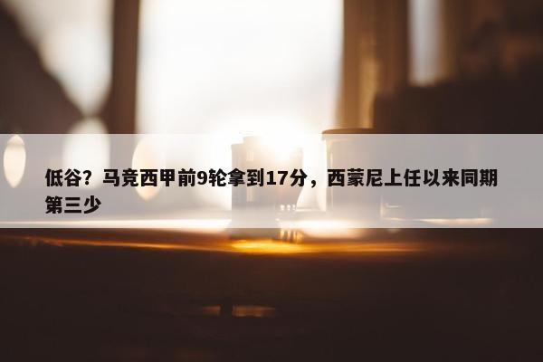 低谷？马竞西甲前9轮拿到17分，西蒙尼上任以来同期第三少