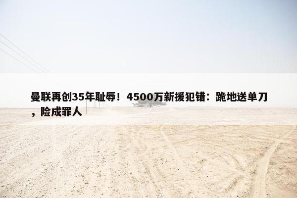 曼联再创35年耻辱！4500万新援犯错：跪地送单刀，险成罪人