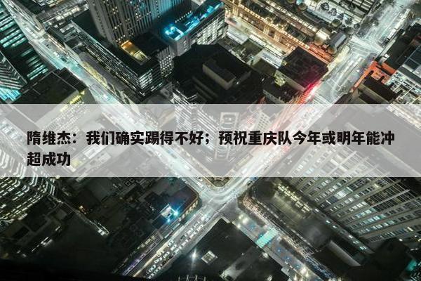 隋维杰：我们确实踢得不好；预祝重庆队今年或明年能冲超成功