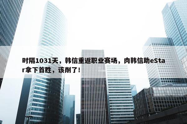 时隔1031天，韩信重返职业赛场，肉韩信助eStar拿下首胜，该削了！