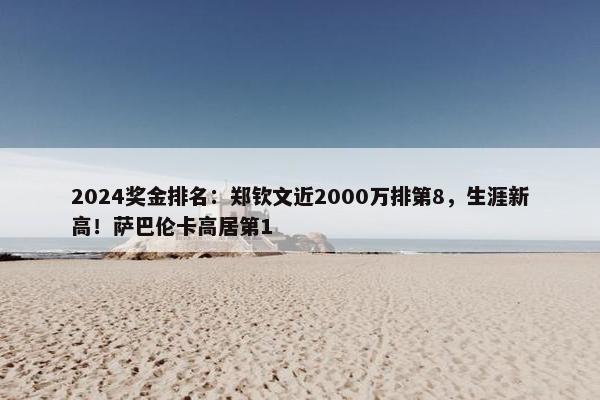 2024奖金排名：郑钦文近2000万排第8，生涯新高！萨巴伦卡高居第1