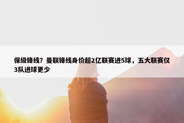 保级锋线？曼联锋线身价超2亿联赛进5球，五大联赛仅3队进球更少