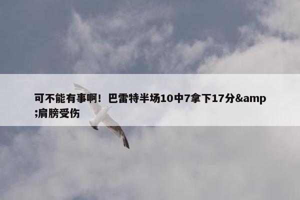 可不能有事啊！巴雷特半场10中7拿下17分&肩膀受伤