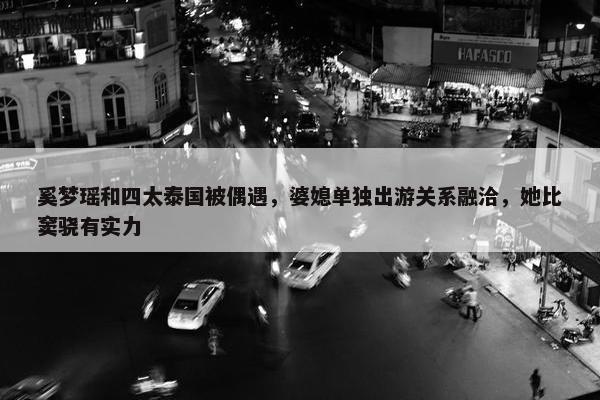 奚梦瑶和四太泰国被偶遇，婆媳单独出游关系融洽，她比窦骁有实力