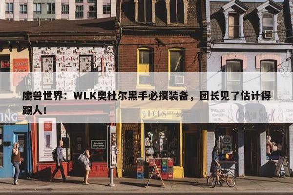 魔兽世界：WLK奥杜尔黑手必摸装备，团长见了估计得踢人！