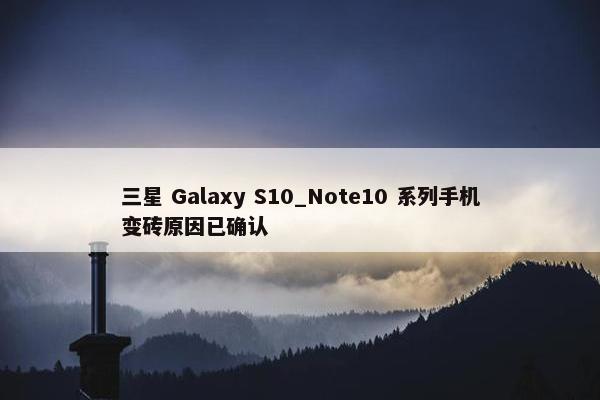 三星 Galaxy S10_Note10 系列手机变砖原因已确认