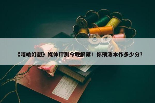 《暗喻幻想》媒体评测今晚解禁！你预测本作多少分？