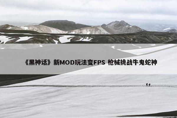 《黑神话》新MOD玩法变FPS 枪械挑战牛鬼蛇神