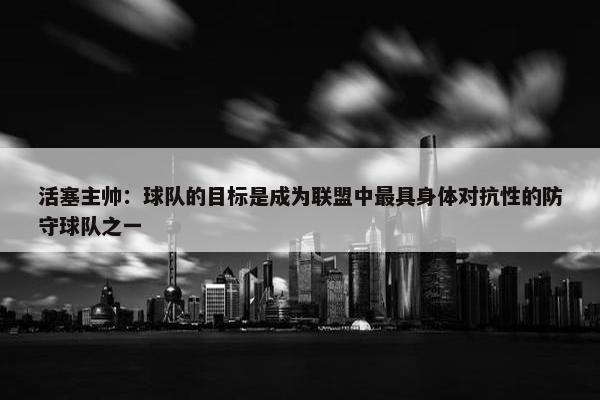 活塞主帅：球队的目标是成为联盟中最具身体对抗性的防守球队之一