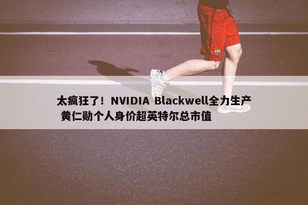 太疯狂了！NVIDIA Blackwell全力生产 黄仁勋个人身价超英特尔总市值