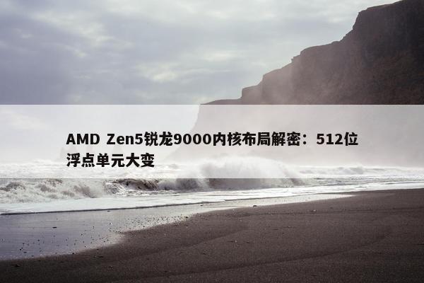 AMD Zen5锐龙9000内核布局解密：512位浮点单元大变