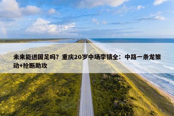 未来能进国足吗？重庆20岁中场李镇全：中路一条龙策动+抢断助攻