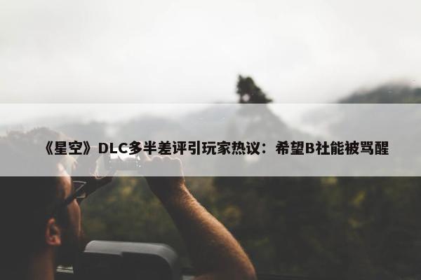 《星空》DLC多半差评引玩家热议：希望B社能被骂醒