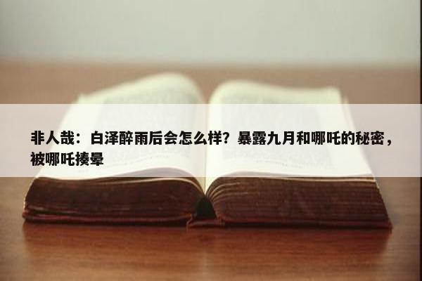 非人哉：白泽醉雨后会怎么样？暴露九月和哪吒的秘密，被哪吒揍晕