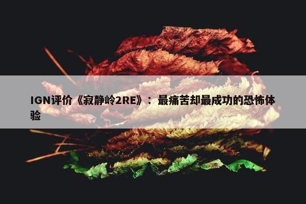 IGN评价《寂静岭2RE》：最痛苦却最成功的恐怖体验