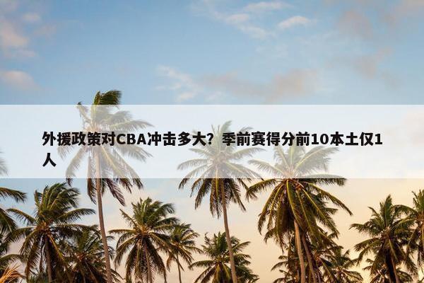 外援政策对CBA冲击多大？季前赛得分前10本土仅1人