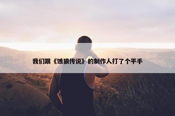 我们跟《饿狼传说》的制作人打了个平手