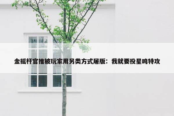 金摇杆官推被玩家用另类方式屠版：我就要投星鸣特攻