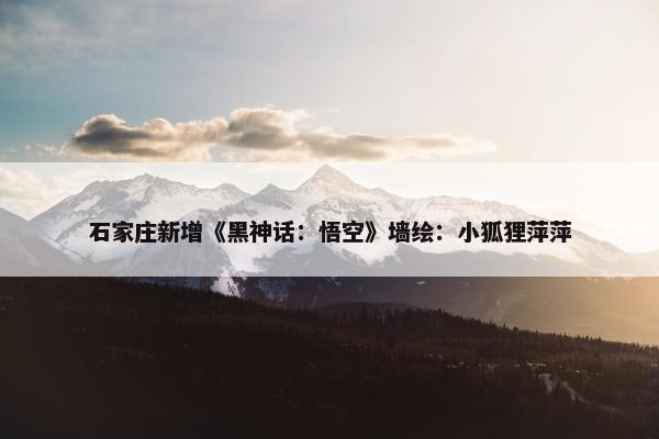 石家庄新增《黑神话：悟空》墙绘：小狐狸萍萍