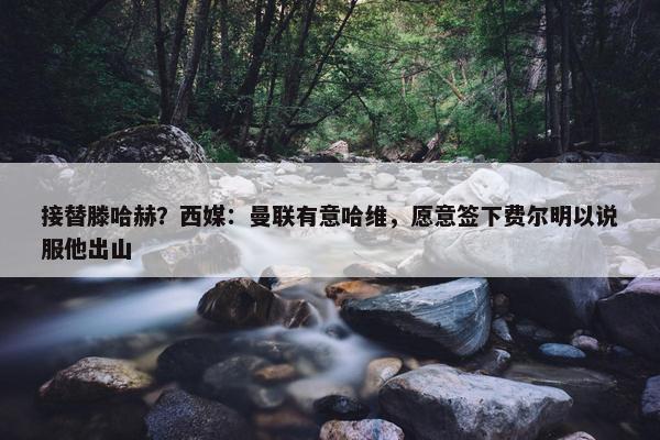 接替滕哈赫？西媒：曼联有意哈维，愿意签下费尔明以说服他出山