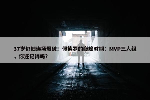 37岁仍旧连场爆破！佩德罗的巅峰时期：MVP三人组，你还记得吗？