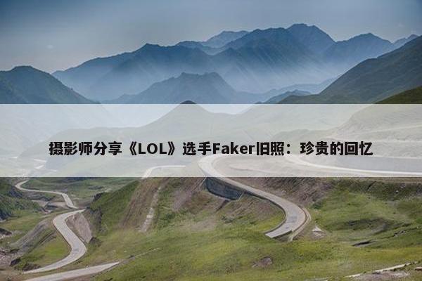 摄影师分享《LOL》选手Faker旧照：珍贵的回忆