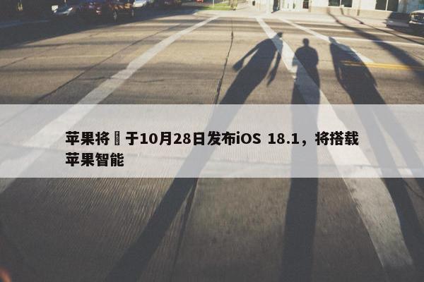 苹果将​于10月28日发布iOS 18.1，将搭载苹果智能