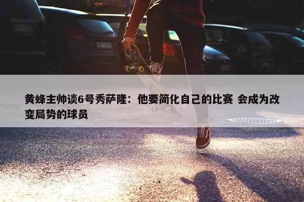 黄蜂主帅谈6号秀萨隆：他要简化自己的比赛 会成为改变局势的球员