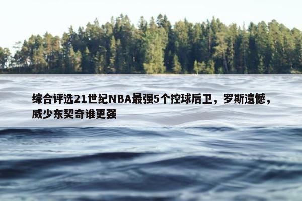 综合评选21世纪NBA最强5个控球后卫，罗斯遗憾，威少东契奇谁更强