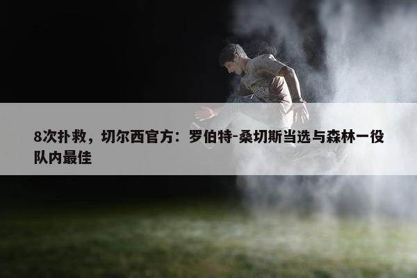 8次扑救，切尔西官方：罗伯特-桑切斯当选与森林一役队内最佳