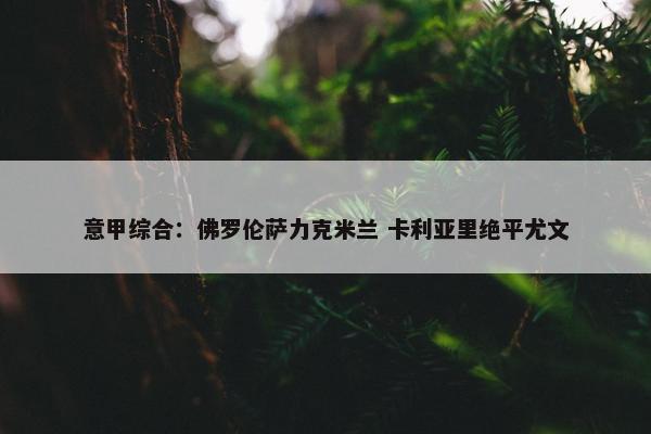 意甲综合：佛罗伦萨力克米兰 卡利亚里绝平尤文