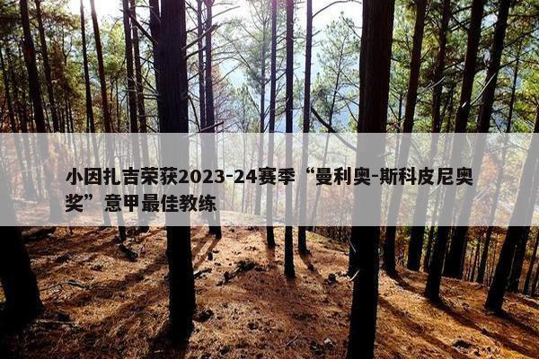 小因扎吉荣获2023-24赛季“曼利奥-斯科皮尼奥奖”意甲最佳教练