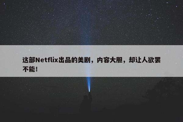 这部Netflix出品的美剧，内容大胆，却让人欲罢不能！