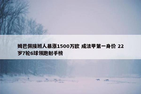 姆巴佩接班人暴涨1500万欧 成法甲第一身价 22岁7轮6球领跑射手榜