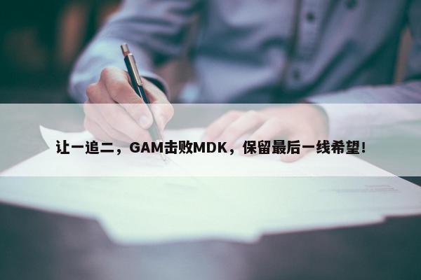 让一追二，GAM击败MDK，保留最后一线希望！