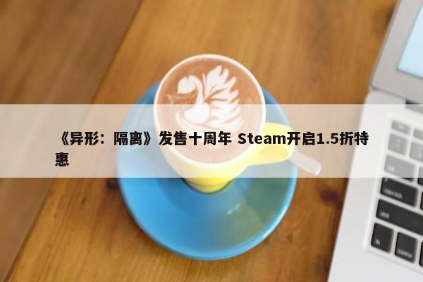 《异形：隔离》发售十周年 Steam开启1.5折特惠